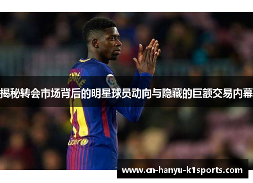 揭秘转会市场背后的明星球员动向与隐藏的巨额交易内幕
