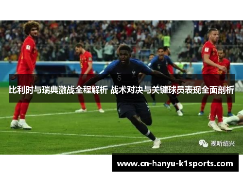 比利时与瑞典激战全程解析 战术对决与关键球员表现全面剖析