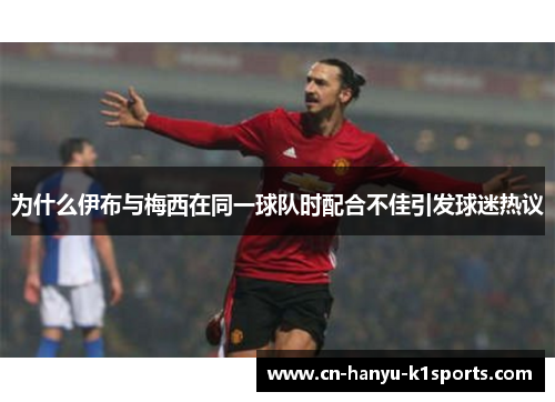 为什么伊布与梅西在同一球队时配合不佳引发球迷热议
