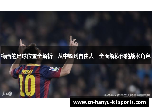 梅西的足球位置全解析：从中锋到自由人，全面解读他的战术角色