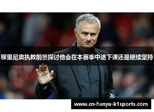 穆里尼奥执教前景探讨他会在本赛季中途下课还是继续坚持