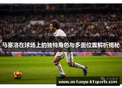 马塞洛在球场上的独特角色与多面位置解析揭秘