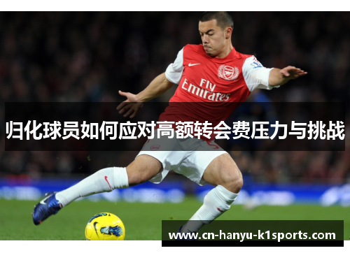 归化球员如何应对高额转会费压力与挑战 归化球员如何应对高额转会费压力与挑战