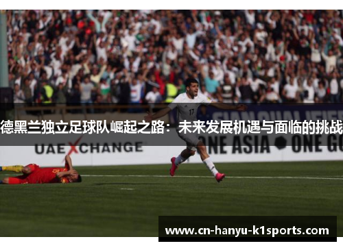 德黑兰独立足球队崛起之路:未来发展机遇与面临的挑战 德黑兰独立足球队崛起之路:未来发展机遇与面临的挑战
