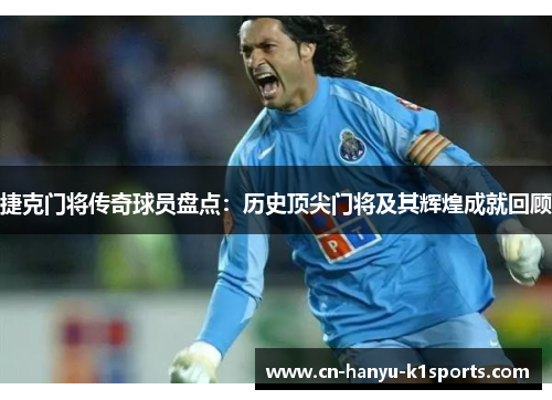 捷克门将传奇球员盘点:历史顶尖门将及其辉煌成就回顾 捷克门将传奇球员盘点:历史顶尖门将及其辉煌成就回顾