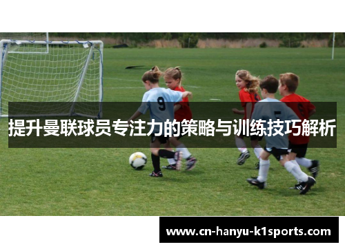 提升曼联球员专注力的策略与训练技巧解析 提升曼联球员专注力的策略与训练技巧解析