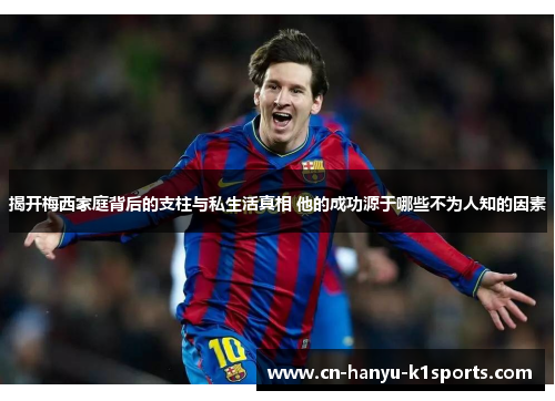 揭开梅西家庭背后的支柱与私生活真相 他的成功源于哪些不为人知的因素 揭开梅西家庭背后的支柱与私生活真相 他的成功源于哪些不为人知的因素