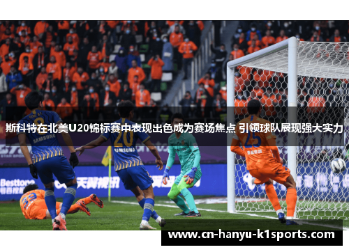 斯科特在北美U20锦标赛中表现出色成为赛场焦点 引领球队展现强大实力 斯科特在北美U20锦标赛中表现出色成为赛场焦点 引领球队展现强大实力