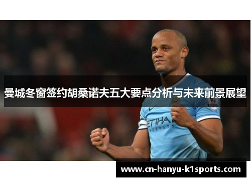 曼城冬窗签约胡桑诺夫五大要点分析与未来前景展望 曼城冬窗签约胡桑诺夫五大要点分析与未来前景展望