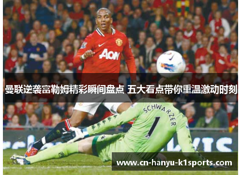 曼联逆袭富勒姆精彩瞬间盘点 五大看点带你重温激动时刻 曼联逆袭富勒姆精彩瞬间盘点 五大看点带你重温激动时刻