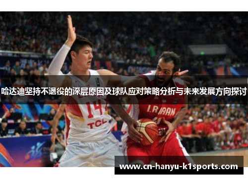 哈达迪坚持不退役的深层原因及球队应对策略分析与未来发展方向探讨 哈达迪坚持不退役的深层原因及球队应对策略分析与未来发展方向探讨