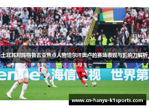 土耳其对阵格鲁吉亚焦点人物恰尔汗奥卢的赛场表现与影响力解析 土耳其对阵格鲁吉亚焦点人物恰尔汗奥卢的赛场表现与影响力解析