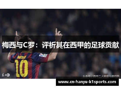 梅西与C罗:评析其在西甲的足球贡献 梅西与C罗:评析其在西甲的足球贡献
