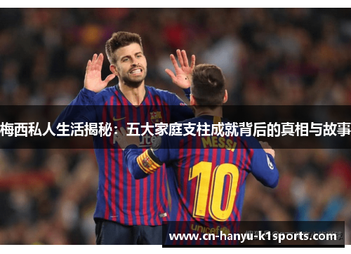 梅西私人生活揭秘:五大家庭支柱成就背后的真相与故事 梅西私人生活揭秘:五大家庭支柱成就背后的真相与故事
