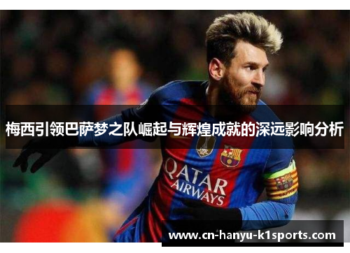梅西引领巴萨梦之队崛起与辉煌成就的深远影响分析 梅西引领巴萨梦之队崛起与辉煌成就的深远影响分析