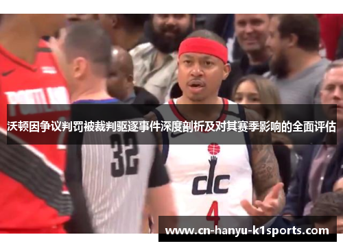 沃顿因争议判罚被裁判驱逐事件深度剖析及对其赛季影响的全面评估
