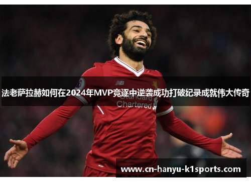 法老萨拉赫如何在2024年MVP竞逐中逆袭成功打破纪录成就伟大传奇 法老萨拉赫如何在2024年MVP竞逐中逆袭成功打破纪录成就伟大传奇