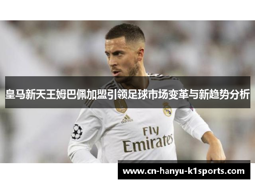 皇马新天王姆巴佩加盟引领足球市场变革与新趋势分析