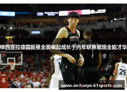 穆西亚拉德国新星全面崛起成长于青年联赛展现全能才华