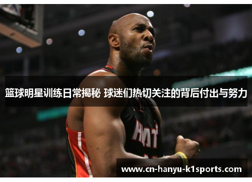 篮球明星训练日常揭秘 球迷们热切关注的背后付出与努力