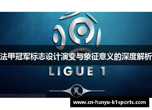 法甲冠军标志设计演变与象征意义的深度解析