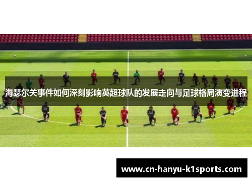 海瑟尔关事件如何深刻影响英超球队的发展走向与足球格局演变进程