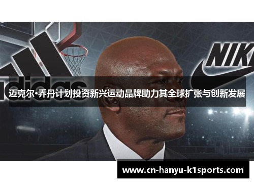迈克尔·乔丹计划投资新兴运动品牌助力其全球扩张与创新发展