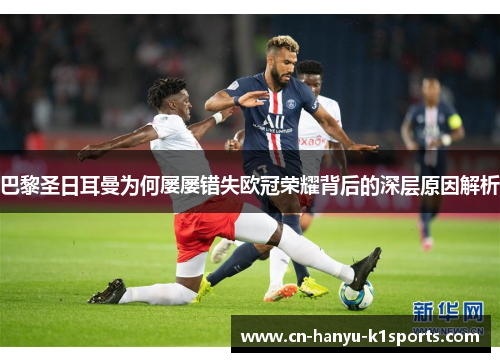 巴黎圣日耳曼为何屡屡错失欧冠荣耀背后的深层原因解析