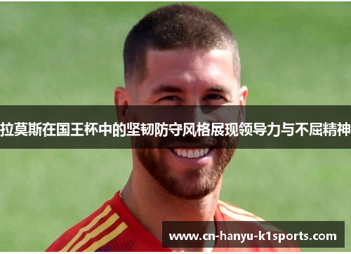 拉莫斯在国王杯中的坚韧防守风格展现领导力与不屈精神