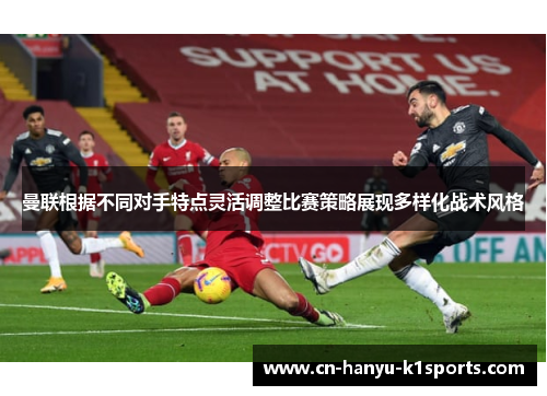曼联根据不同对手特点灵活调整比赛策略展现多样化战术风格