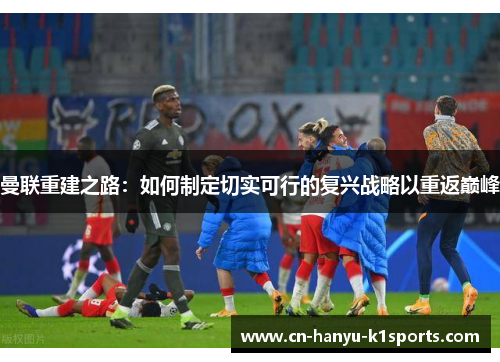 曼联重建之路：如何制定切实可行的复兴战略以重返巅峰