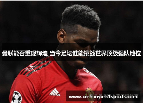 曼联能否重现辉煌 当今足坛谁能挑战世界顶级强队地位 曼联能否重现辉煌 当今足坛谁能挑战世界顶级强队地位