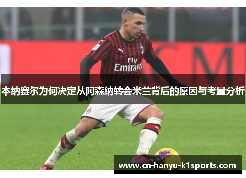 本纳赛尔为何决定从阿森纳转会米兰背后的原因与考量分析 本纳赛尔为何决定从阿森纳转会米兰背后的原因与考量分析