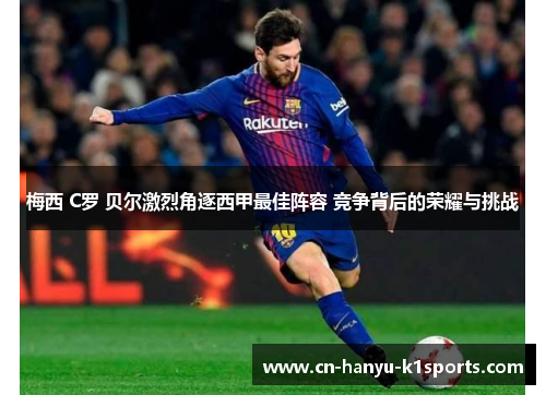 梅西 C罗 贝尔激烈角逐西甲最佳阵容 竞争背后的荣耀与挑战