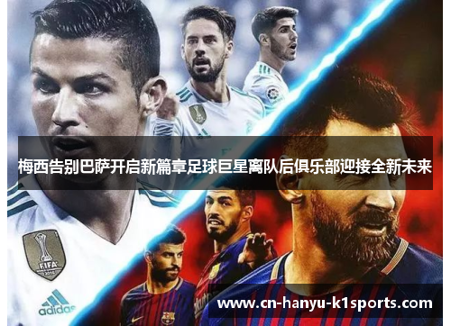 梅西告别巴萨开启新篇章足球巨星离队后俱乐部迎接全新未来 梅西告别巴萨开启新篇章足球巨星离队后俱乐部迎接全新未来