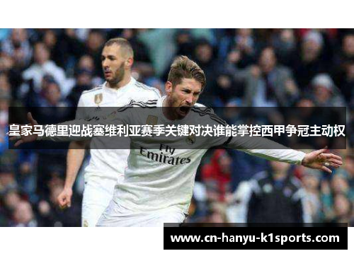 皇家马德里迎战塞维利亚赛季关键对决谁能掌控西甲争冠主动权 皇家马德里迎战塞维利亚赛季关键对决谁能掌控西甲争冠主动权