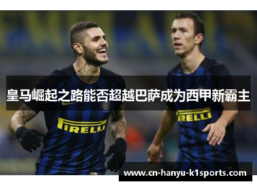 皇马崛起之路能否超越巴萨成为西甲新霸主 皇马崛起之路能否超越巴萨成为西甲新霸主