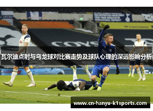 瓦尔迪点射与乌龙球对比赛走势及球队心理的深远影响分析 瓦尔迪点射与乌龙球对比赛走势及球队心理的深远影响分析
