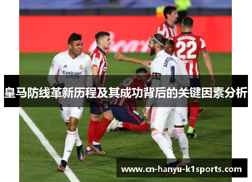 皇马防线革新历程及其成功背后的关键因素分析 皇马防线革新历程及其成功背后的关键因素分析