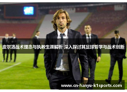皮尔洛战术理念与执教生涯解析 深入探讨其足球哲学与战术创新 皮尔洛战术理念与执教生涯解析 深入探讨其足球哲学与战术创新