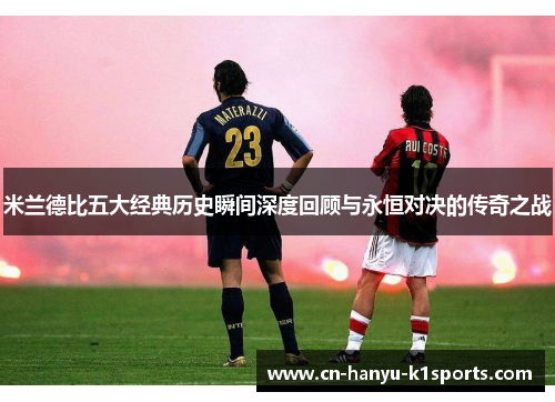 米兰德比五大经典历史瞬间深度回顾与永恒对决的传奇之战