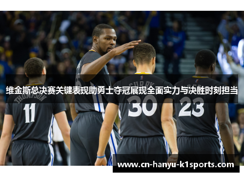 维金斯总决赛关键表现助勇士夺冠展现全面实力与决胜时刻担当