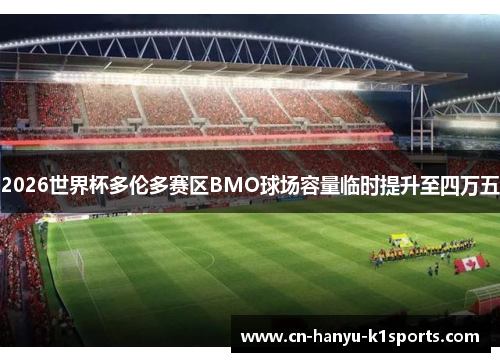 2026世界杯多伦多赛区BMO球场容量临时提升至四万五
