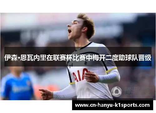 伊森·恩瓦内里在联赛杯比赛中梅开二度助球队晋级