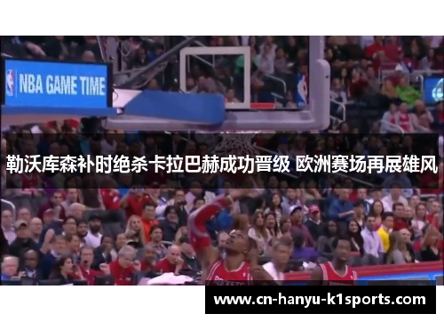 勒沃库森补时绝杀卡拉巴赫成功晋级 欧洲赛场再展雄风 勒沃库森补时绝杀卡拉巴赫成功晋级 欧洲赛场再展雄风