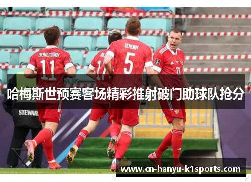 哈梅斯世预赛客场精彩推射破门助球队抢分 哈梅斯世预赛客场精彩推射破门助球队抢分