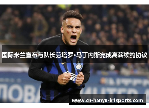 国际米兰宣布与队长劳塔罗·马丁内斯完成高薪续约协议 国际米兰宣布与队长劳塔罗·马丁内斯完成高薪续约协议