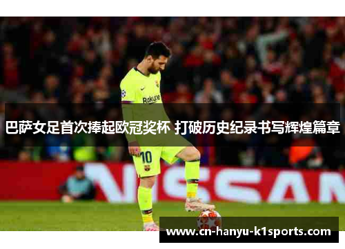 巴萨女足首次捧起欧冠奖杯 打破历史纪录书写辉煌篇章