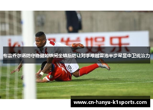 布翁乔尔诺防守稳健如铁闸坐镇后防让对手难越雷池半步尽显中卫统治力 布翁乔尔诺防守稳健如铁闸坐镇后防让对手难越雷池半步尽显中卫统治力