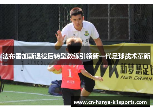 法布雷加斯退役后转型教练引领新一代足球战术革新 法布雷加斯退役后转型教练引领新一代足球战术革新